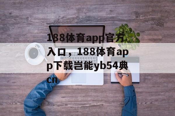 188体育app官方入口，188体育app下载岂能yb54典cn