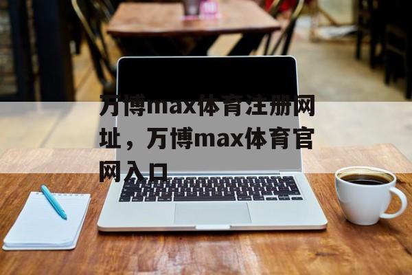 万博max体育注册网址，万博max体育官网入口