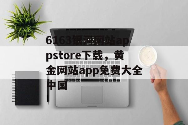 6163银河网站appstore下载，黄金网站app免费大全中国