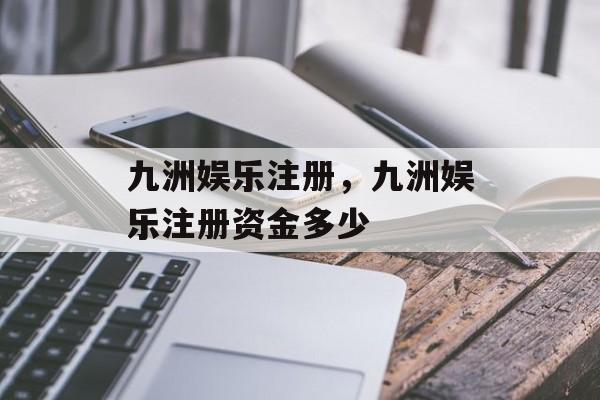 九洲娱乐注册，九洲娱乐注册资金多少