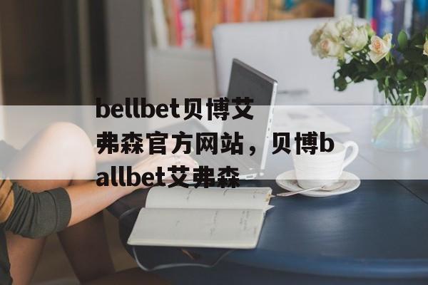 bellbet贝博艾弗森官方网站，贝博ballbet艾弗森