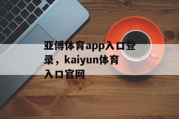 亚傅体育app入口登录，kaiyun体育入口官网