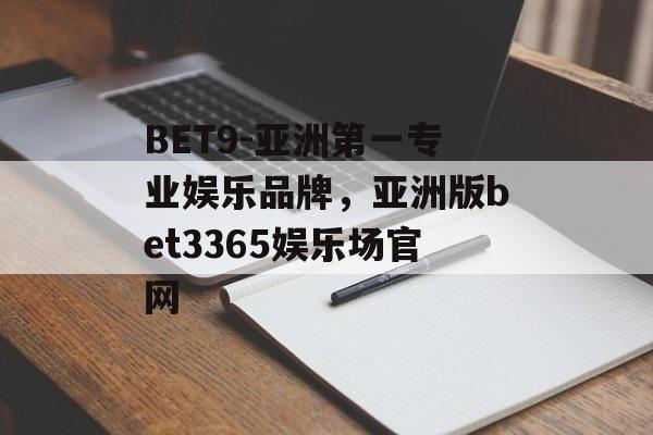 BET9-亚洲第一专业娱乐品牌，亚洲版bet3365娱乐场官网