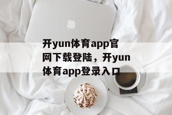 开yun体育app官网下载登陆，开yun体育app登录入口